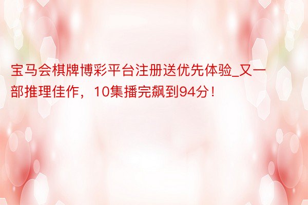 宝马会棋牌博彩平台注册送优先体验_又一部推理佳作，10集播完飙到94分！