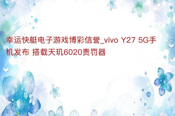幸运快艇电子游戏博彩信誉_vivo Y27 5G手机发布 搭载天玑6020责罚器