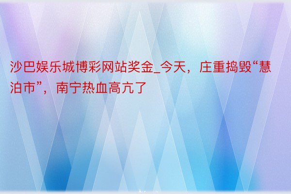 沙巴娱乐城博彩网站奖金_今天，庄重捣毁“慧泊市”，南宁热血高亢了