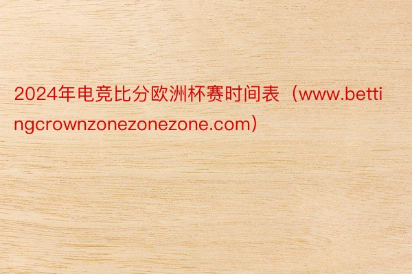 2024年电竞比分欧洲杯赛时间表（www.bettingcrownzonezonezone.com）