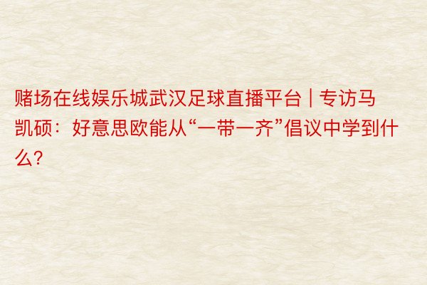 赌场在线娱乐城武汉足球直播平台 | 专访马凯硕：好意思欧能从“一带一齐”倡议中学到什么？