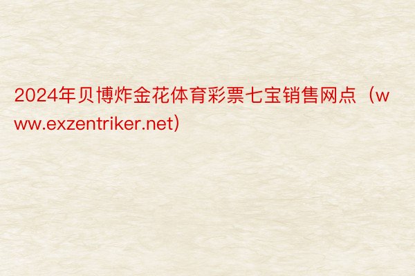 2024年贝博炸金花体育彩票七宝销售网点（www.exzentriker.net）