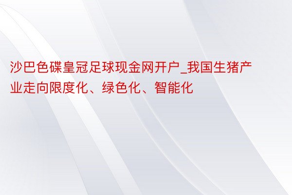 沙巴色碟皇冠足球现金网开户_我国生猪产业走向限度化、绿色化、智能化