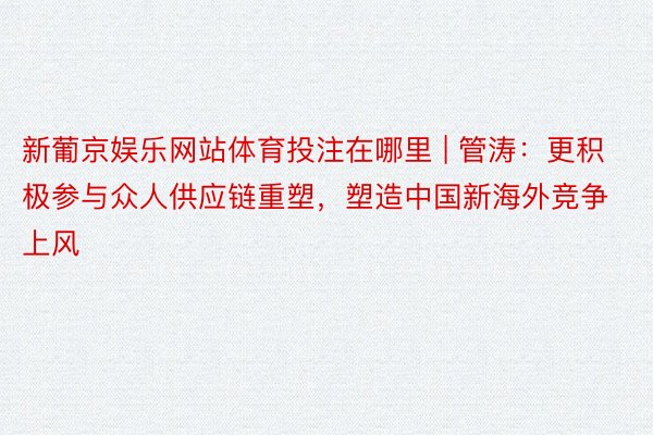 新葡京娱乐网站体育投注在哪里 | 管涛：更积极参与众人供应链重塑，塑造中国新海外竞争上风