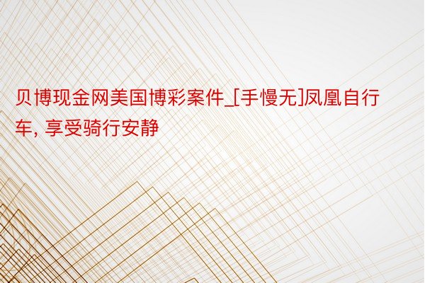 贝博现金网美国博彩案件_[手慢无]凤凰自行车, 享受骑行安静