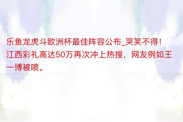 乐鱼龙虎斗欧洲杯最佳阵容公布_哭笑不得！江西彩礼高达50万再次冲上热搜，网友例如王一博被喷。