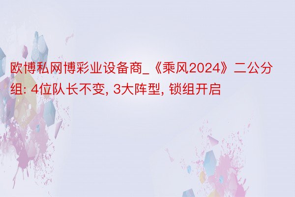 欧博私网博彩业设备商_《乘风2024》二公分组: 4位队长不变, 3大阵型, 锁组开启