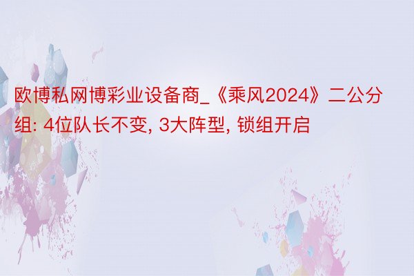 欧博私网博彩业设备商_《乘风2024》二公分组: 4位队长不