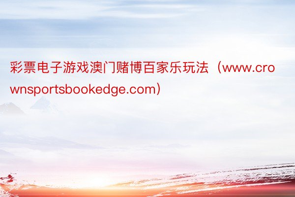 彩票电子游戏澳门赌博百家乐玩法（www.crownsportsbookedge.com）