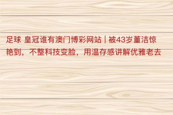 足球 皇冠谁有澳门博彩网站 | 被43岁董洁惊艳到，不整科技变脸，用温存感讲解优雅老去