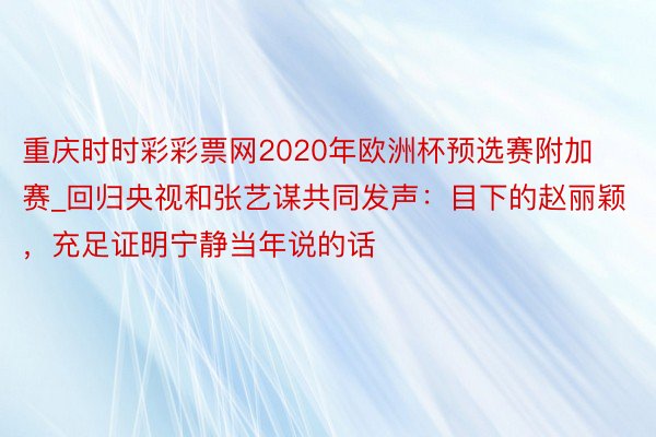 重庆时时彩彩票网2020年欧洲杯预选赛附加赛_回归央视和张艺谋共同发声：目下的赵丽颖，充足证明宁静当年说的话