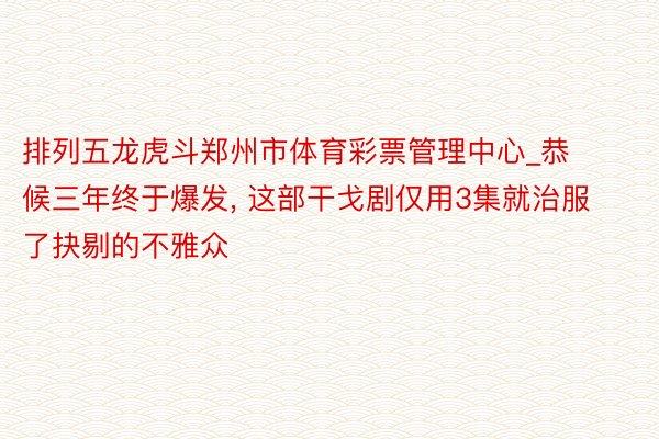 排列五龙虎斗郑州市体育彩票管理中心_恭候三年终于爆发， 这部干戈剧仅用3集就治服了抉剔的不雅众