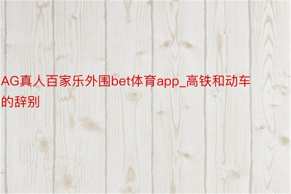 AG真人百家乐外围bet体育app_高铁和动车的辞别