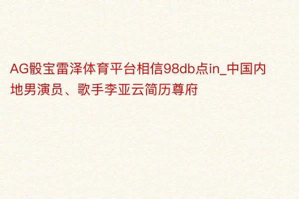 AG骰宝雷泽体育平台相信98db点in_中国内地男演员、歌手李亚云简历尊府