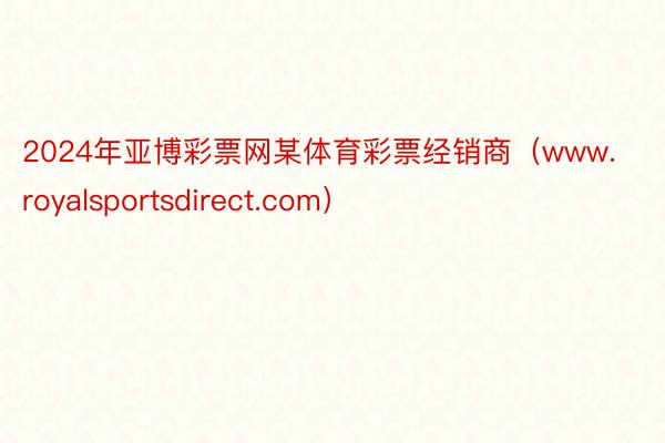 2024年亚博彩票网某体育彩票经销商（www.royalsportsdirect.com）