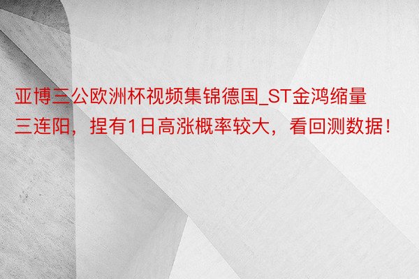 亚博三公欧洲杯视频集锦德国_ST金鸿缩量三连阳，捏有1日高涨概率较大，看回测数据！