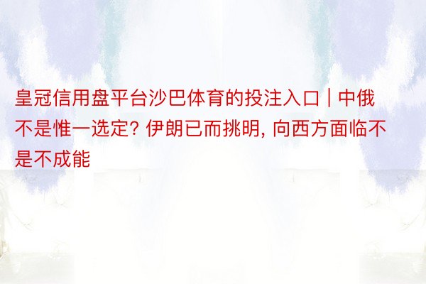 皇冠信用盘平台沙巴体育的投注入口 | 中俄不是惟一选定? 伊朗已而挑明， 向西方面临不是不成能