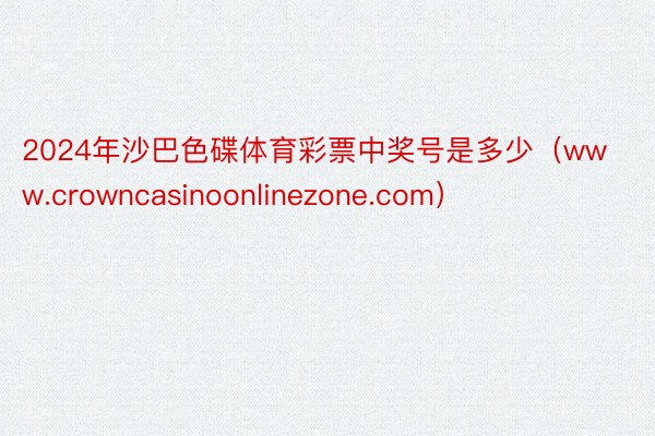 2024年沙巴色碟体育彩票中奖号是多少（www.crowncasinoonlinezone.com）