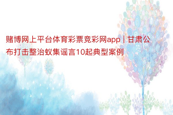 赌博网上平台体育彩票竞彩网app | 甘肃公布打击整治蚁集谣