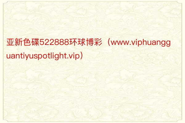 亚新色碟522888环球博彩（www.viphuanggua