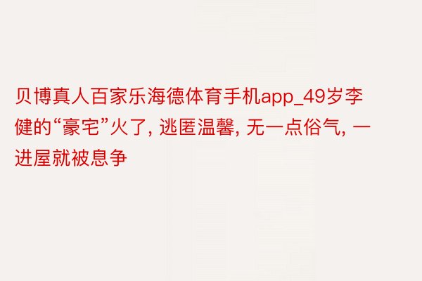 贝博真人百家乐海德体育手机app_49岁李健的“豪宅”火了, 逃匿温馨, 无一点俗气, 一进屋就被息争