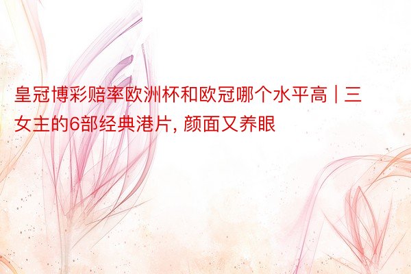 皇冠博彩赔率欧洲杯和欧冠哪个水平高 | 三女主的6部经典港片, 颜面又养眼