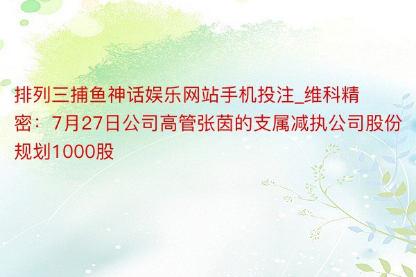 排列三捕鱼神话娱乐网站手机投注_维科精密：7月27日公司高管