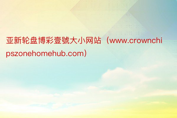 亚新轮盘博彩壹號大小网站（www.crownchipszonehomehub.com）