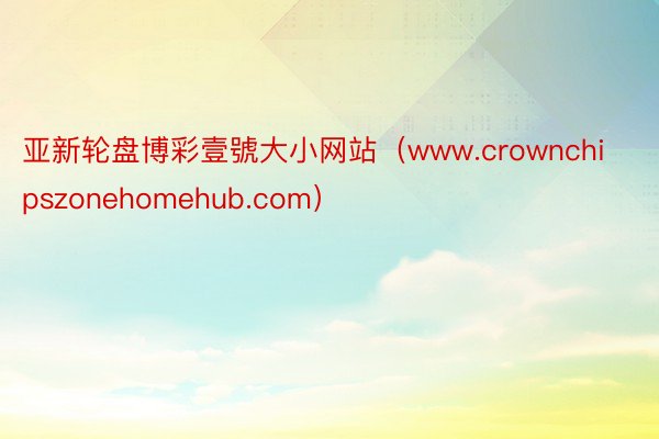 亚新轮盘博彩壹號大小网站（www.crownchipszonehomehub.com）