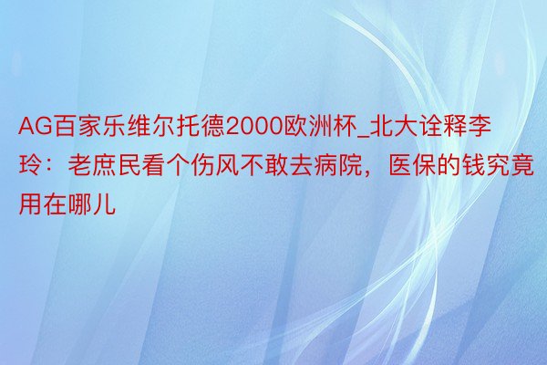 AG百家乐维尔托德2000欧洲杯_北大诠释李玲：老庶民看个伤风不敢去病院，医保的钱究竟用在哪儿