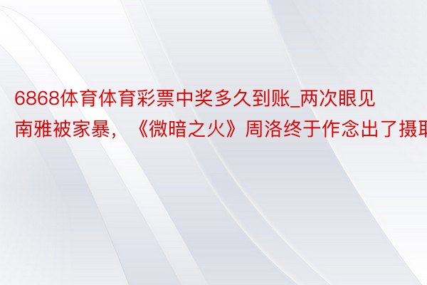 6868体育体育彩票中奖多久到账_两次眼见南雅被家暴，《微暗之火》周洛终于作念出了摄取