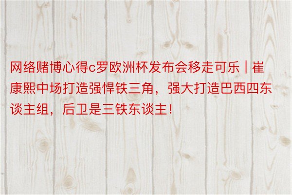 网络赌博心得c罗欧洲杯发布会移走可乐 | 崔康熙中场打造强悍铁三角，强大打造巴西四东谈主组，后卫是三铁东谈主！