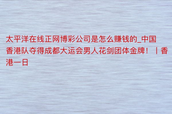 太平洋在线正网博彩公司是怎么赚钱的_中国香港队夺得成都大运会男人花剑团体金牌！丨香港一日