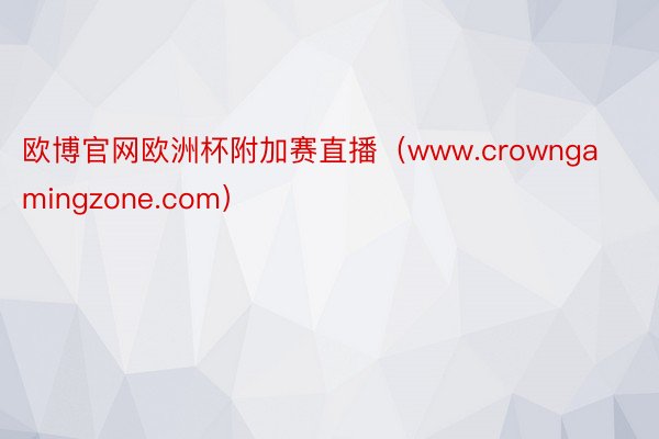 欧博官网欧洲杯附加赛直播（www.crowngamingzone.com）