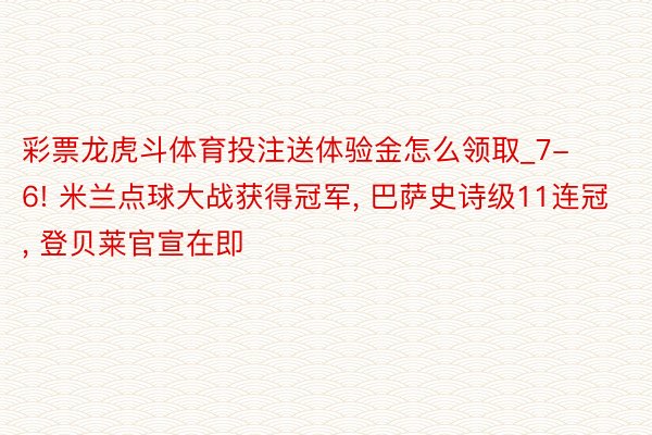 彩票龙虎斗体育投注送体验金怎么领取_7-6! 米兰点球大战获得冠军, 巴萨史诗级11连冠, 登贝莱官宣在即
