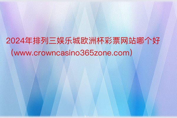 2024年排列三娱乐城欧洲杯彩票网站哪个好（www.crowncasino365zone.com）