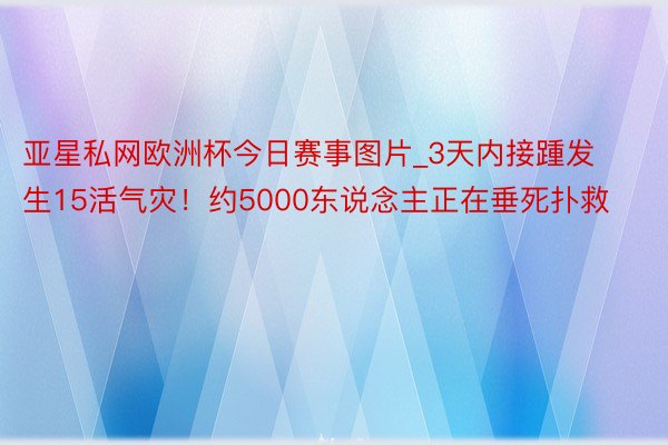 亚星私网欧洲杯今日赛事图片_3天内接踵发生15活气灾！约5000东说念主正在垂死扑救