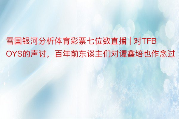 雪国银河分析体育彩票七位数直播 | 对TFBOYS的声讨，百年前东谈主们对谭鑫培也作念过