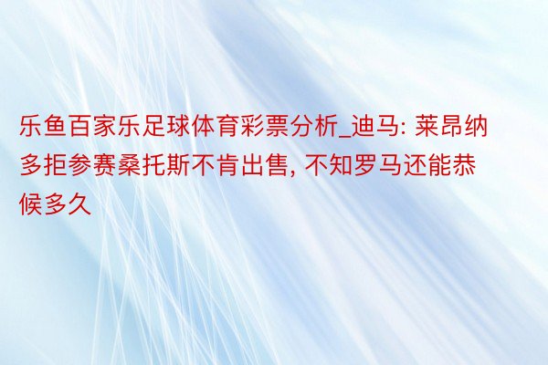 乐鱼百家乐足球体育彩票分析_迪马: 莱昂纳多拒参赛桑托斯不肯出售, 不知罗马还能恭候多久