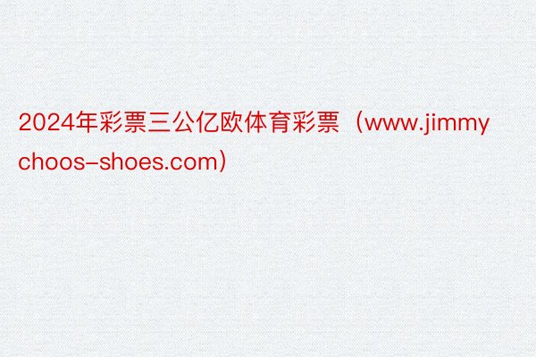 2024年彩票三公亿欧体育彩票（www.jimmychoos