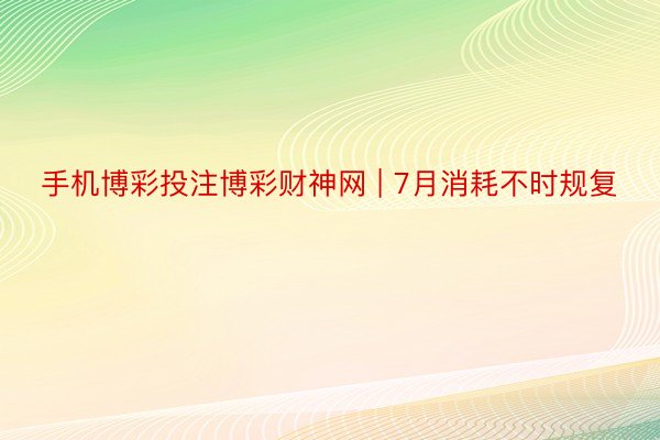 手机博彩投注博彩财神网 | 7月消耗不时规复