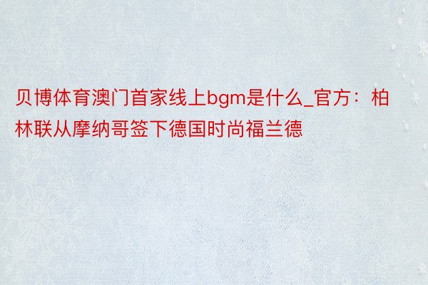 贝博体育澳门首家线上bgm是什么_官方：柏林联从摩纳哥签下德国时尚福兰德