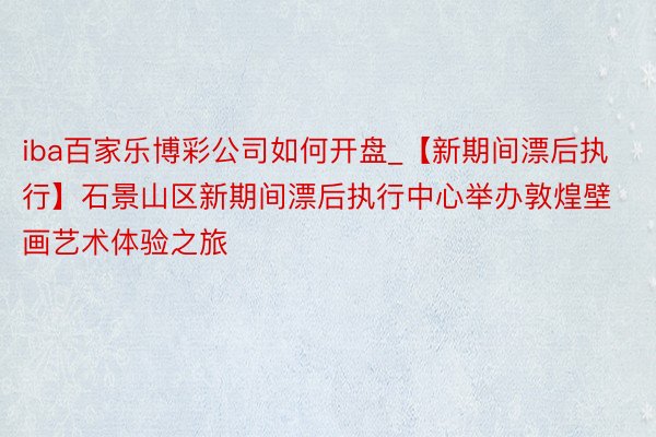 iba百家乐博彩公司如何开盘_【新期间漂后执行】石景山区新期