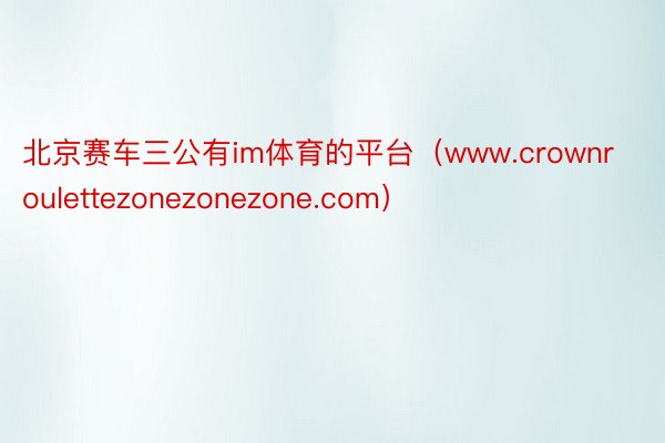 北京赛车三公有im体育的平台（www.crownroulet