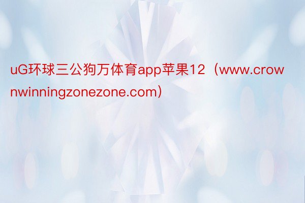 uG环球三公狗万体育app苹果12（www.crownwin