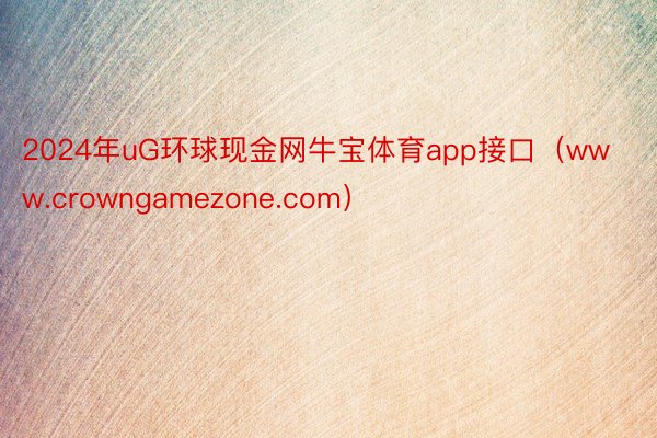 2024年uG环球现金网牛宝体育app接口（www.crowngamezone.com）