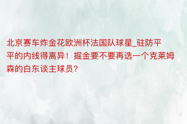 北京赛车炸金花欧洲杯法国队球星_驻防平平的内线得离异！掘金要