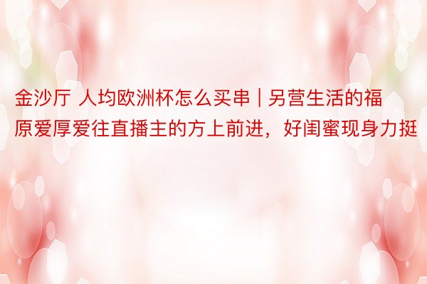 金沙厅 人均欧洲杯怎么买串 | 另营生活的福原爱厚爱往直播主