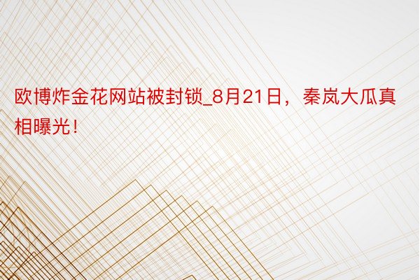 欧博炸金花网站被封锁_8月21日，秦岚大瓜真相曝光！