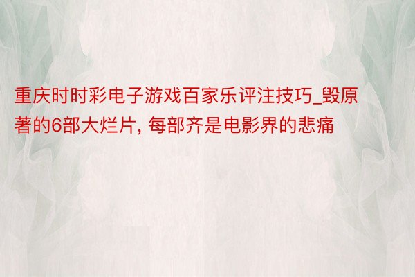 重庆时时彩电子游戏百家乐评注技巧_毁原著的6部大烂片, 每部齐是电影界的悲痛